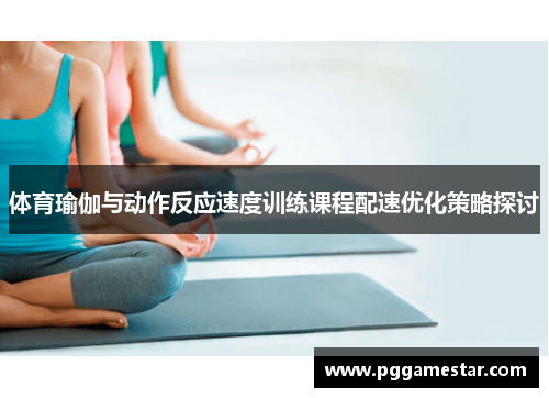 体育瑜伽与动作反应速度训练课程配速优化策略探讨